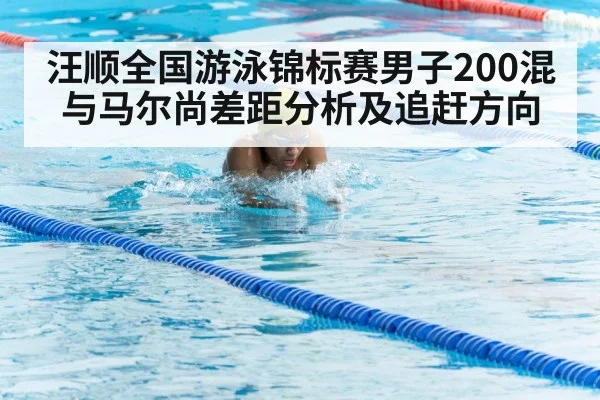 汪顺全国游泳锦标赛男子200混与马尔尚差距分析及追赶方向