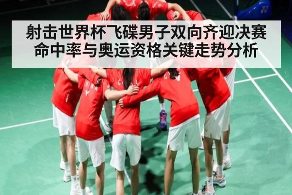 射击世界杯飞碟男子双向齐迎决赛命中率与奥运资格关键走势分析
