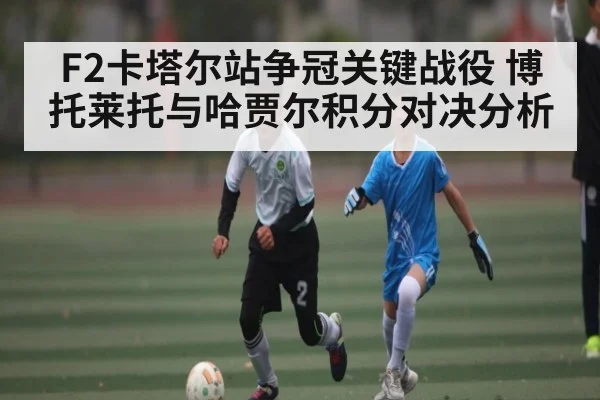 F2卡塔尔站争冠关键战役 博托莱托与哈贾尔积分对决分析