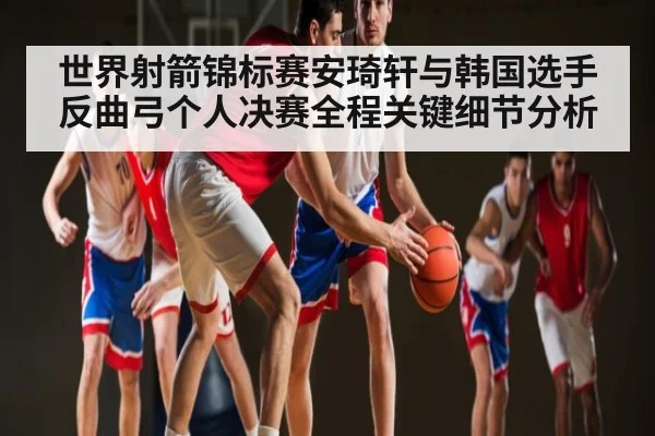 世界射箭锦标赛安琦轩与韩国选手反曲弓个人决赛全程关键细节分析